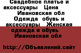 Свадебное платье и аксессуары › Цена ­ 11 000 - Ивановская обл. Одежда, обувь и аксессуары » Женская одежда и обувь   . Ивановская обл.